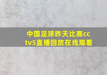 中国足球昨天比赛cctv5直播回放在线观看