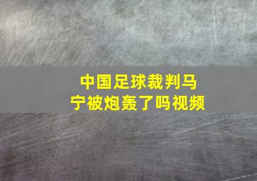 中国足球裁判马宁被炮轰了吗视频