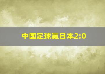 中国足球赢日本2:0