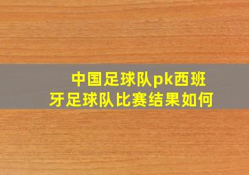 中国足球队pk西班牙足球队比赛结果如何