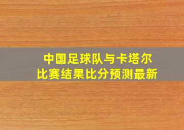 中国足球队与卡塔尔比赛结果比分预测最新