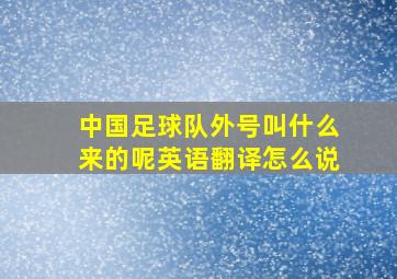 中国足球队外号叫什么来的呢英语翻译怎么说