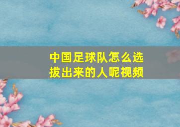 中国足球队怎么选拔出来的人呢视频