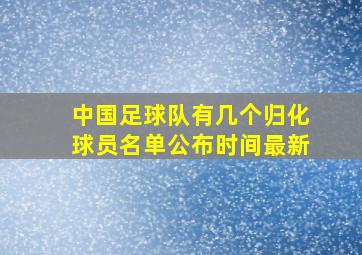 中国足球队有几个归化球员名单公布时间最新