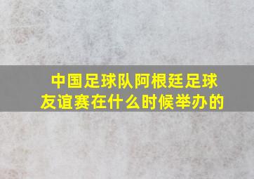 中国足球队阿根廷足球友谊赛在什么时候举办的