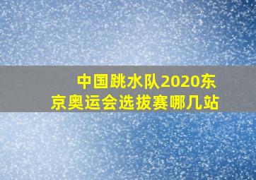 中国跳水队2020东京奥运会选拔赛哪几站