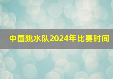 中国跳水队2024年比赛时间