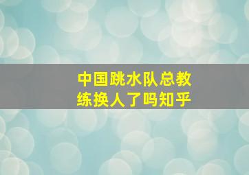 中国跳水队总教练换人了吗知乎