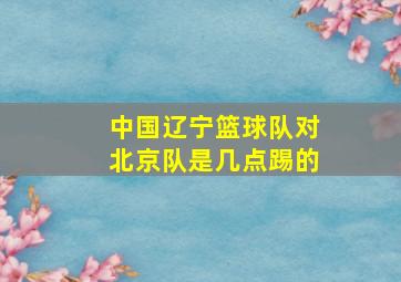 中国辽宁篮球队对北京队是几点踢的