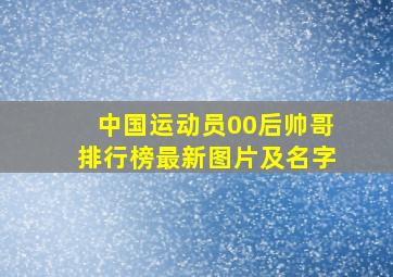 中国运动员00后帅哥排行榜最新图片及名字