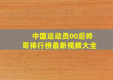 中国运动员00后帅哥排行榜最新视频大全