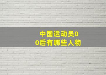 中国运动员00后有哪些人物