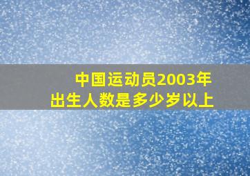 中国运动员2003年出生人数是多少岁以上