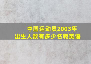 中国运动员2003年出生人数有多少名呢英语