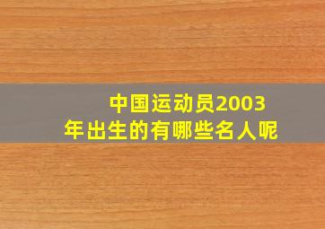 中国运动员2003年出生的有哪些名人呢