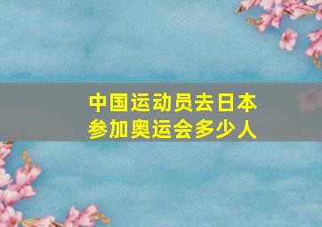 中国运动员去日本参加奥运会多少人