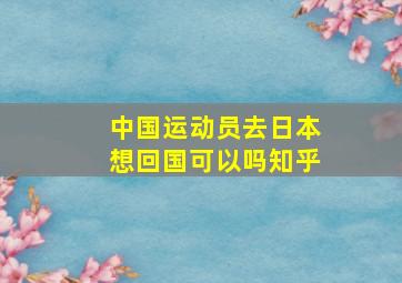 中国运动员去日本想回国可以吗知乎