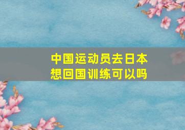 中国运动员去日本想回国训练可以吗