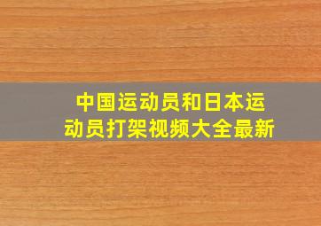 中国运动员和日本运动员打架视频大全最新