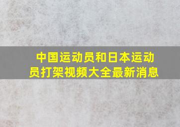 中国运动员和日本运动员打架视频大全最新消息