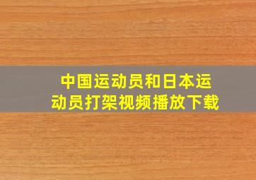 中国运动员和日本运动员打架视频播放下载