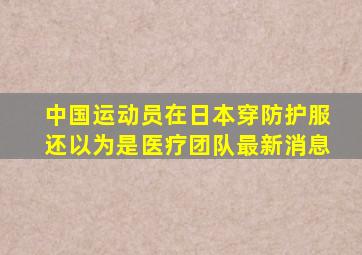 中国运动员在日本穿防护服还以为是医疗团队最新消息