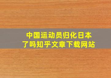 中国运动员归化日本了吗知乎文章下载网站