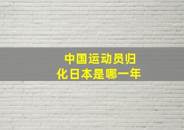 中国运动员归化日本是哪一年