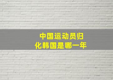 中国运动员归化韩国是哪一年