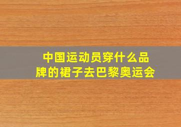 中国运动员穿什么品牌的裙子去巴黎奥运会