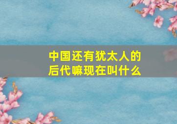 中国还有犹太人的后代嘛现在叫什么