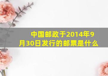 中国邮政于2014年9月30日发行的邮票是什么