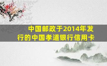 中国邮政于2014年发行的中国孝道银行信用卡