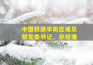 中国铁建华南区域总部党委书记、总经理