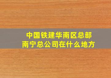 中国铁建华南区总部南宁总公司在什么地方