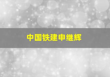 中国铁建申继辉