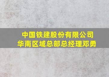 中国铁建股份有限公司华南区域总部总经理邓勇