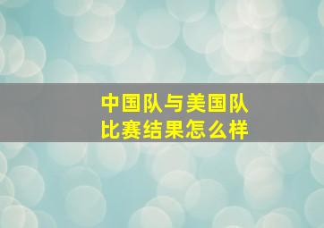 中国队与美国队比赛结果怎么样