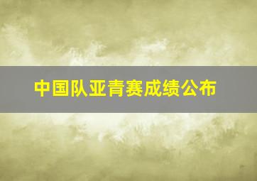 中国队亚青赛成绩公布