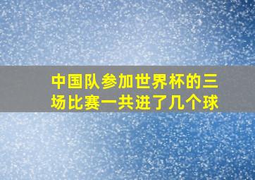 中国队参加世界杯的三场比赛一共进了几个球