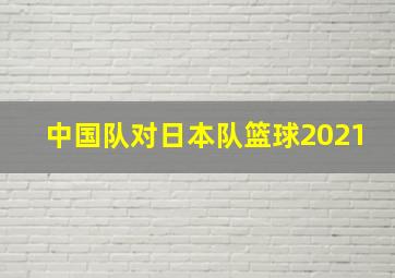 中国队对日本队篮球2021