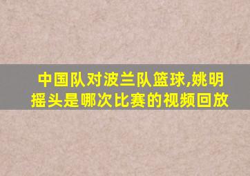 中国队对波兰队篮球,姚明摇头是哪次比赛的视频回放