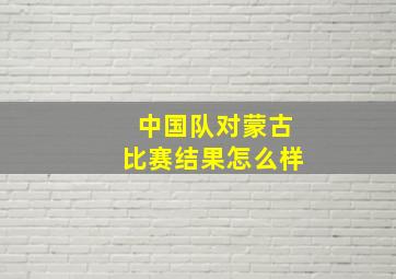 中国队对蒙古比赛结果怎么样