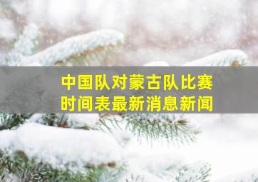 中国队对蒙古队比赛时间表最新消息新闻