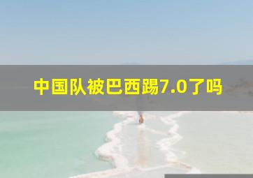 中国队被巴西踢7.0了吗