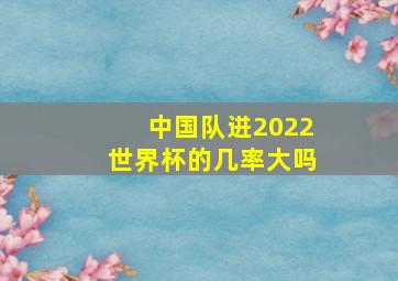 中国队进2022世界杯的几率大吗