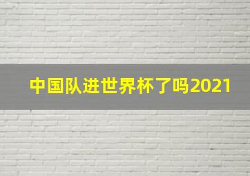 中国队进世界杯了吗2021