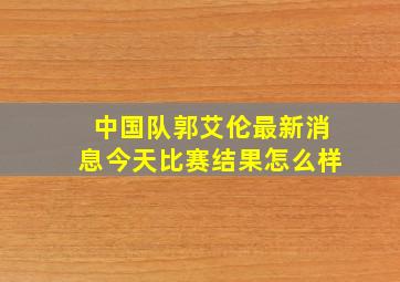 中国队郭艾伦最新消息今天比赛结果怎么样