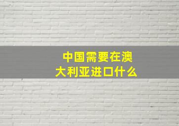 中国需要在澳大利亚进口什么