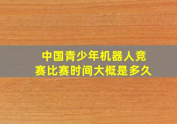 中国青少年机器人竞赛比赛时间大概是多久